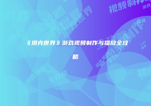 《坦克世界》游戏视频制作与播放全攻略