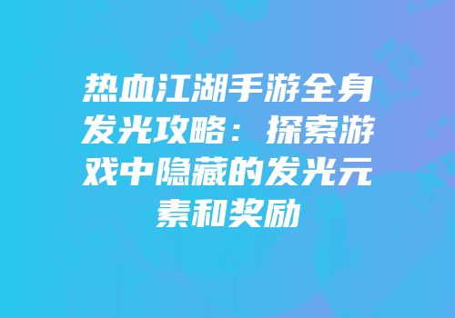 热血江湖手游全身发光攻略：探索游戏中隐藏的发光元素和奖励