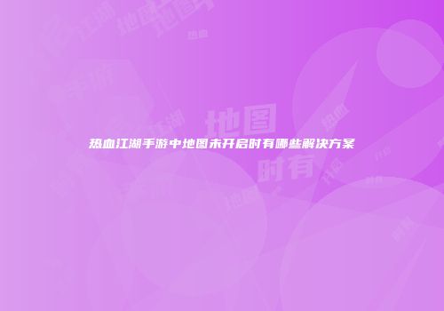 热血江湖手游中地图未开启时有哪些解决方案