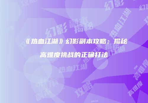 《热血江湖》幻影副本攻略:揭秘高难度挑战的正确打法