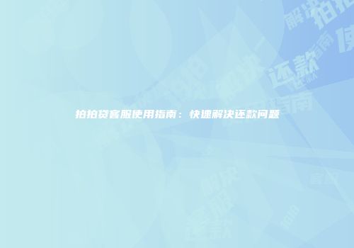 拍拍贷客服使用指南：快速解决还款问题