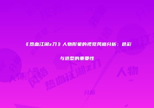《热血江湖z刀》人物形象的视觉风格分析：色彩与造型的重要性