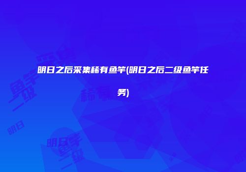 明日之后采集稀有鱼竿(明日之后二级鱼竿任务)