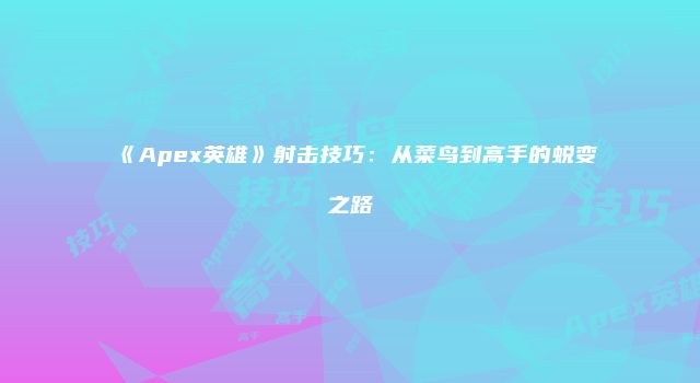 《Apex英雄》射击技巧：从菜鸟到高手的蜕变之路