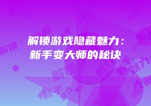 解锁游戏隐藏魅力：新手变大师的秘诀