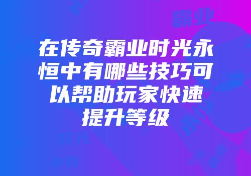 在传奇霸业时光永恒中有哪些技巧可以帮助玩家快速提升等级
