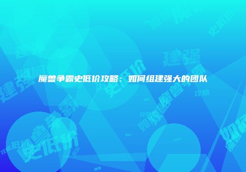 魔兽争霸史低价攻略：如何组建强大的团队