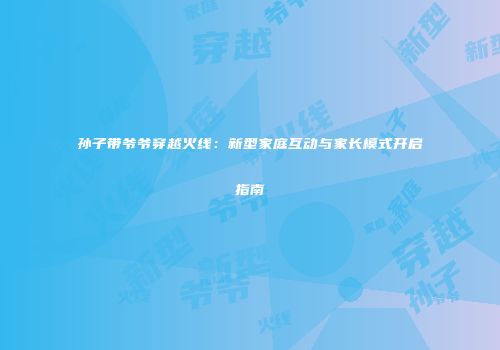 孙子带爷爷穿越火线：新型家庭互动与家长模式开启指南