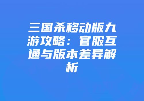 三国杀移动版九游攻略：官服互通与版本差异解析