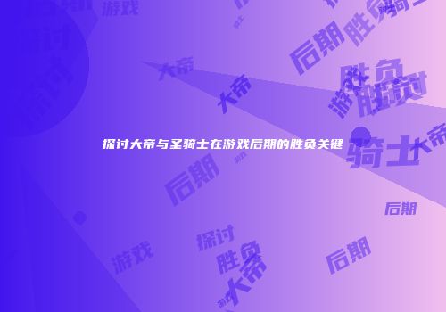 探讨大帝与圣骑士在游戏后期的胜负关键