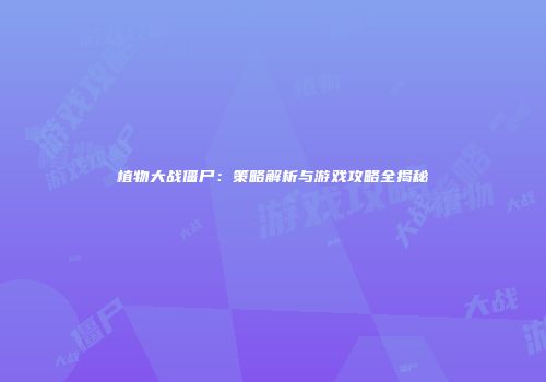 植物大战僵尸：策略解析与游戏攻略全揭秘
