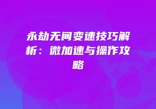 永劫无间变速技巧解析：微加速与操作攻略