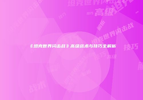 《坦克世界闪击战》高级战术与技巧全解析