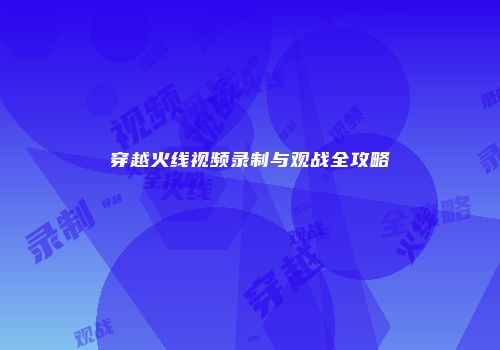 穿越火线视频录制与观战全攻略