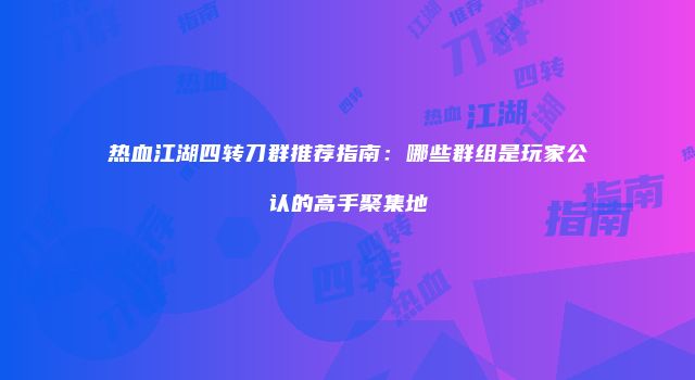 热血江湖四转刀群推荐指南：哪些群组是玩家公认的高手聚集地