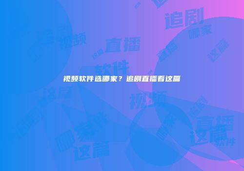 视频软件选哪家？追剧直播看这篇