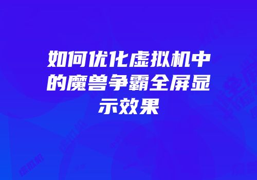 如何优化虚拟机中的魔兽争霸全屏显示效果