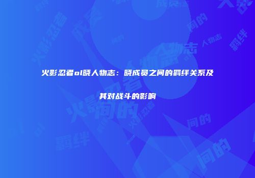 火影忍者ol晓人物志：晓成员之间的羁绊关系及其对战斗的影响