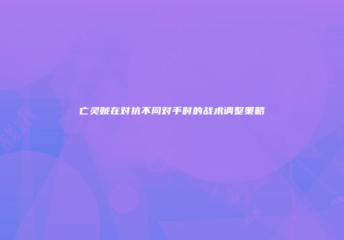 亡灵贼在对抗不同对手时的战术调整策略