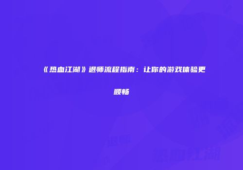《热血江湖》退师流程指南：让你的游戏体验更顺畅