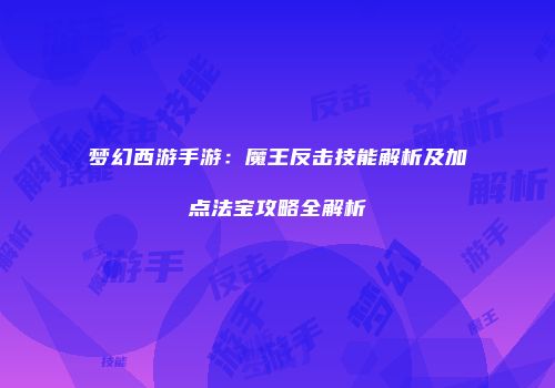 梦幻西游手游：魔王反击技能解析及加点法宝攻略全解析
