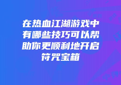 在热血江湖游戏中有哪些技巧可以帮助你更顺利地开启符咒宝箱