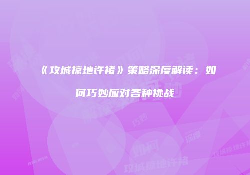 《攻城掠地许褚》策略深度解读：如何巧妙应对各种挑战