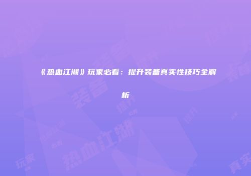 《热血江湖》玩家必看：提升装备真实性技巧全解析