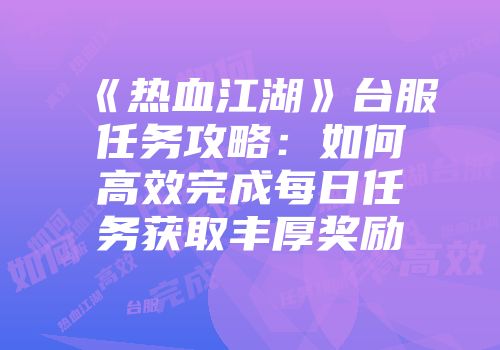 《热血江湖》台服任务攻略：如何高效完成每日任务获取丰厚奖励