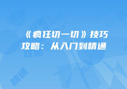 《疯狂切一切》技巧攻略：从入门到精通