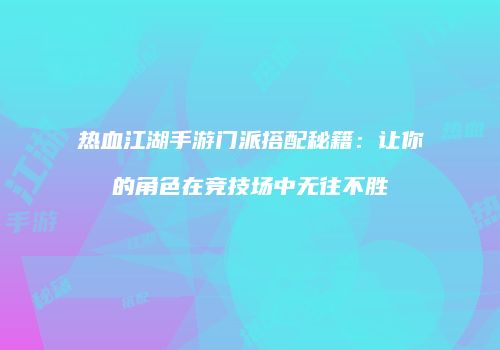 热血江湖手游门派搭配秘籍:让你的角色在竞技场中无往不胜