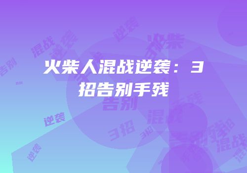 火柴人混战逆袭：3招告别手残