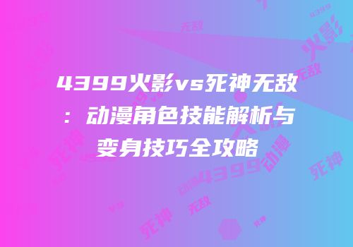 4399火影vs死神无敌：动漫角色技能解析与变身技巧全攻略