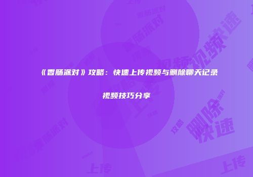《香肠派对》攻略：快速上传视频与删除聊天记录视频技巧分享