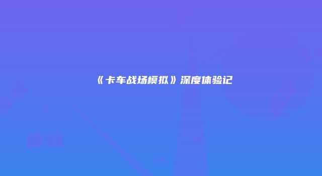 《卡车战场模拟》深度体验记
