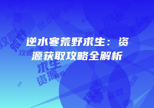 逆水寒荒野求生：资源获取攻略全解析