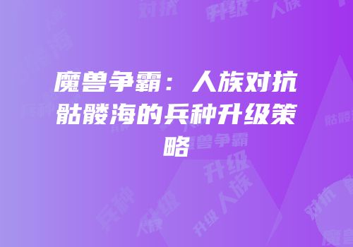 魔兽争霸：人族对抗骷髅海的兵种升级策略