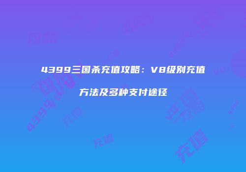 4399三国杀充值攻略：V8级别充值方法及多种支付途径