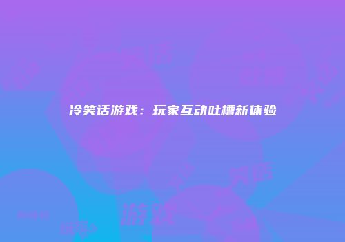 冷笑话游戏：玩家互动吐槽新体验