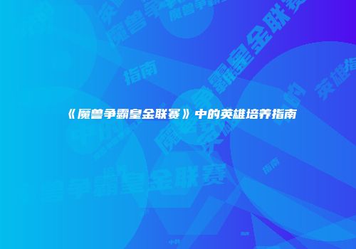 《魔兽争霸皇金联赛》中的英雄培养指南