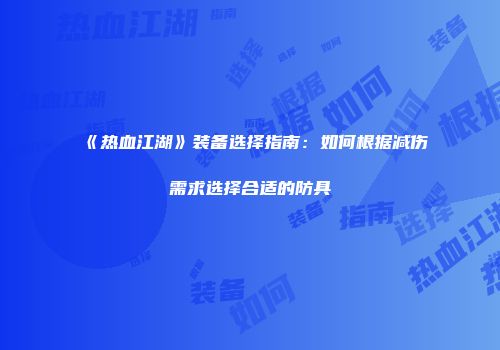 《热血江湖》装备选择指南：如何根据减伤需求选择合适的防具