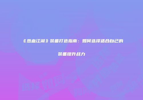 《热血江湖》装备打造指南：如何选择适合自己的装备提升战力