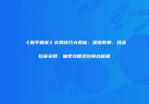 《和平精英》实用技巧大揭秘：建筑防拆、玛莎拉蒂获取、抽奖攻略及控制台秘籍