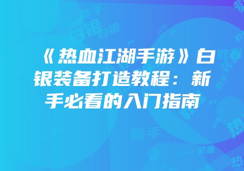 《热血江湖手游》白银装备打造教程：新手必看的入门指南