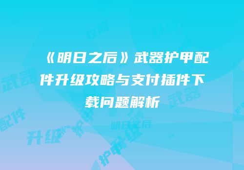 《明日之后》武器护甲配件升级攻略与支付插件下载问题解析