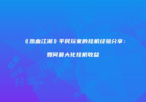 《热血江湖》平民玩家的挂机经验分享：如何最大化挂机收益