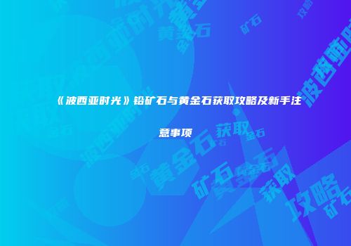 《波西亚时光》铅矿石与黄金石获取攻略及新手注意事项
