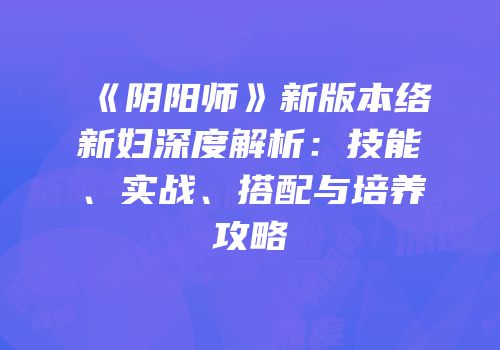 《阴阳师》新版本络新妇深度解析：技能、实战、搭配与培养攻略