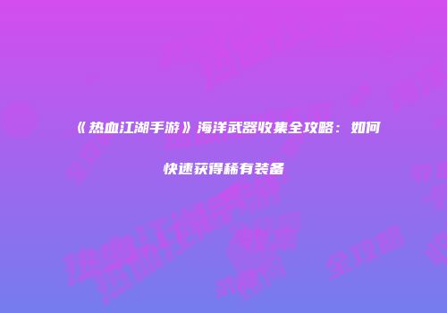 《热血江湖手游》海洋武器收集全攻略：如何快速获得稀有装备