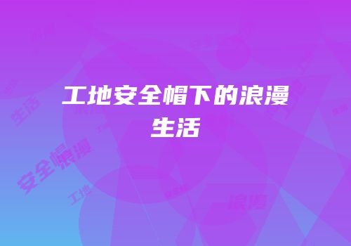 工地安全帽下的浪漫生活